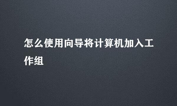 怎么使用向导将计算机加入工作组