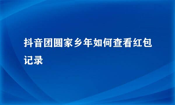 抖音团圆家乡年如何查看红包记录