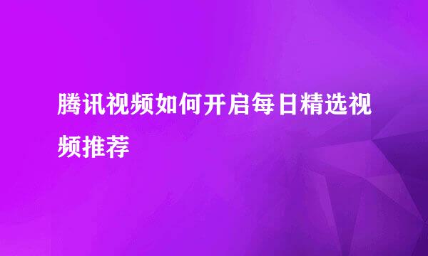 腾讯视频如何开启每日精选视频推荐