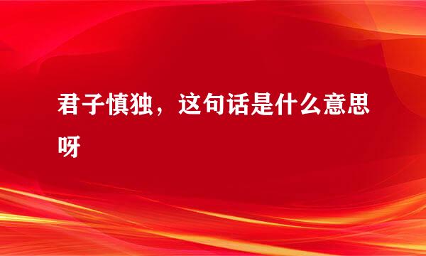 君子慎独，这句话是什么意思呀