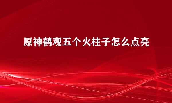 原神鹤观五个火柱子怎么点亮