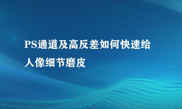 PS通道及高反差如何快速给人像细节磨皮