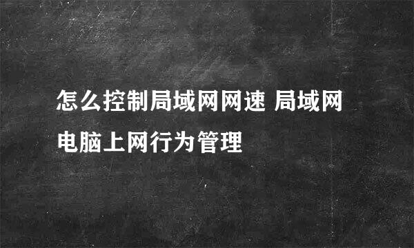 怎么控制局域网网速 局域网电脑上网行为管理