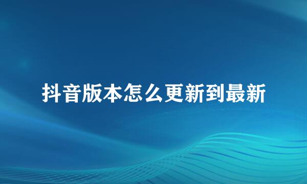 抖音版本怎么更新到最新