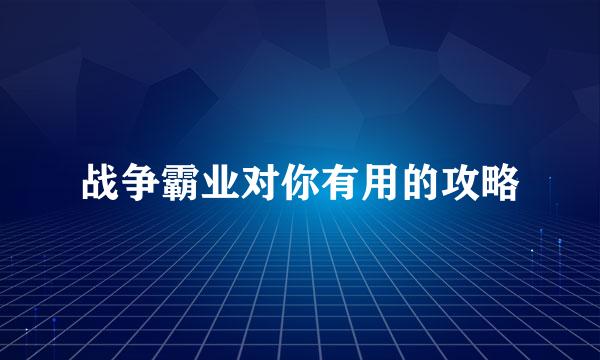 战争霸业对你有用的攻略