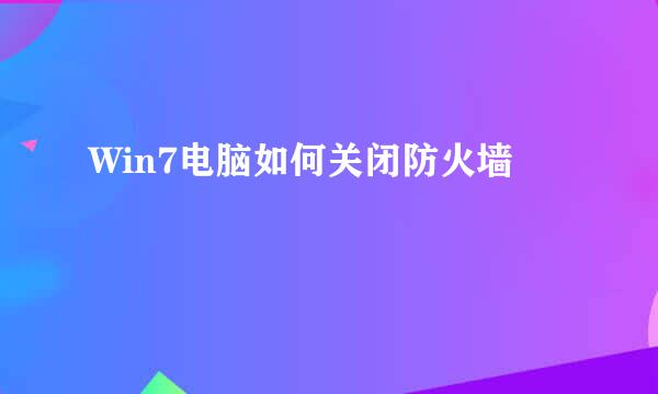 Win7电脑如何关闭防火墙