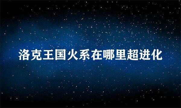 洛克王国火系在哪里超进化