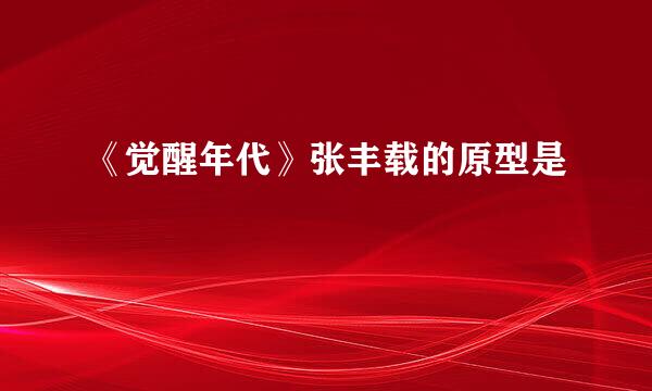 《觉醒年代》张丰载的原型是
