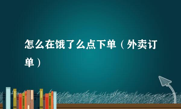 怎么在饿了么点下单（外卖订单）