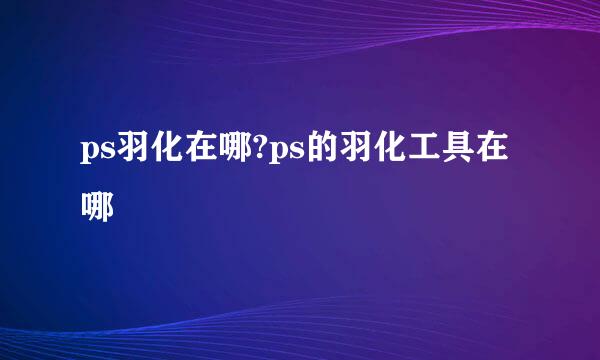 ps羽化在哪?ps的羽化工具在哪