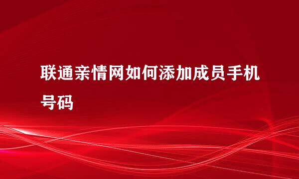 联通亲情网如何添加成员手机号码