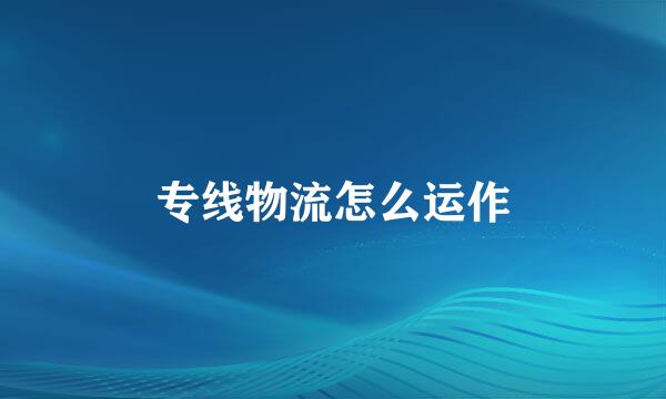 专线物流怎么运作