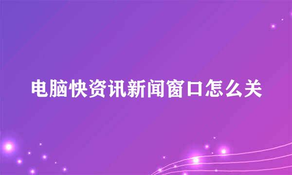 电脑快资讯新闻窗口怎么关