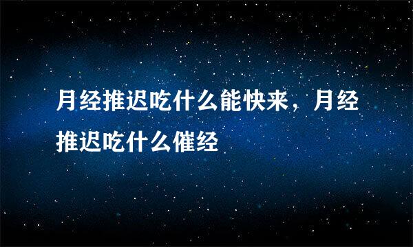 月经推迟吃什么能快来,月经推迟吃什么催经