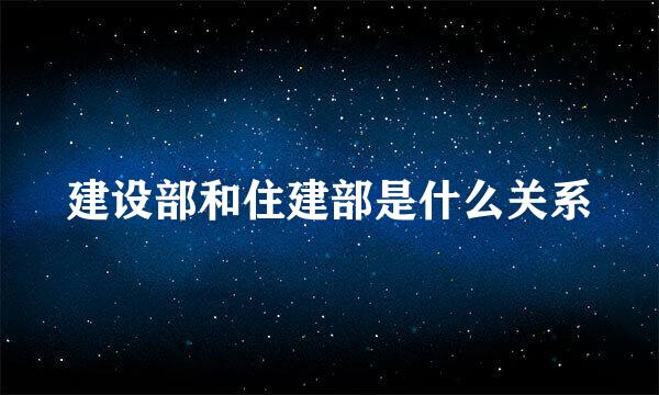 建设部和住建部是什么关系