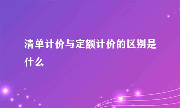 清单计价与定额计价的区别是什么