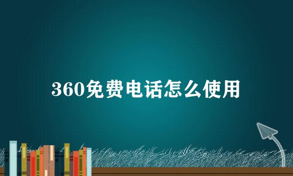 360免费电话怎么使用