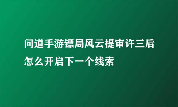 问道手游镖局风云提审许三后怎么开启下一个线索