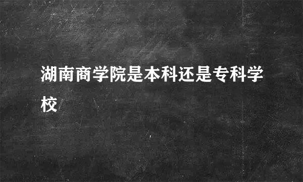 湖南商学院是本科还是专科学校