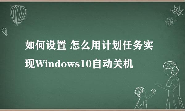 如何设置 怎么用计划任务实现Windows10自动关机