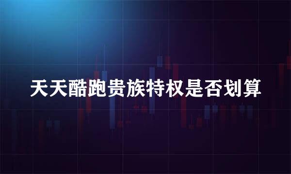 天天酷跑贵族特权是否划算