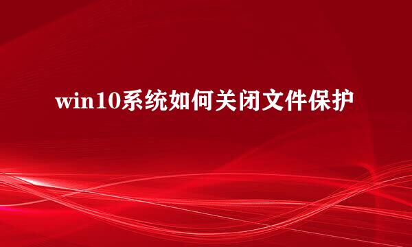 win10系统如何关闭文件保护