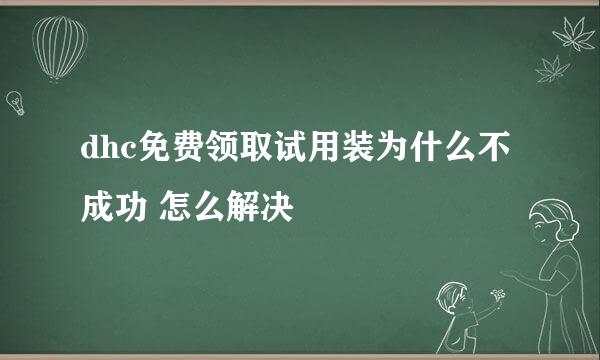 dhc免费领取试用装为什么不成功 怎么解决