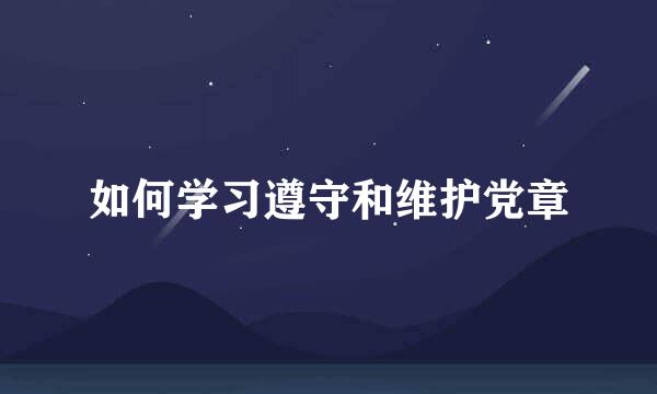 如何学习遵守和维护党章