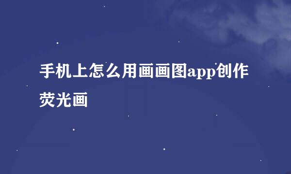 手机上怎么用画画图app创作荧光画