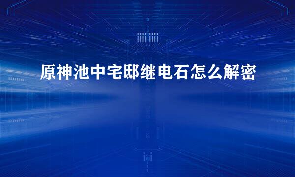 原神池中宅邸继电石怎么解密