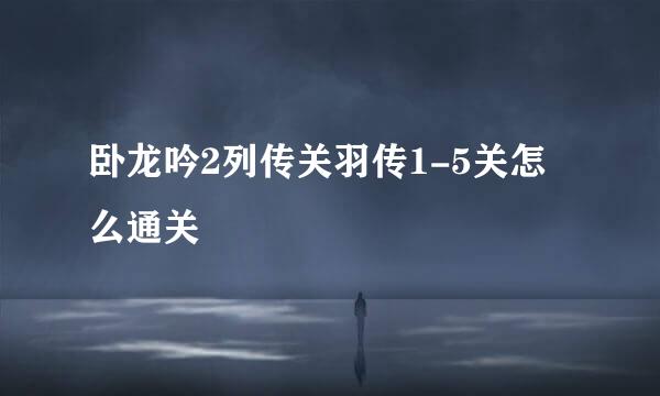 卧龙吟2列传关羽传1-5关怎么通关