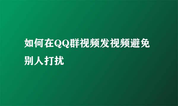 如何在QQ群视频发视频避免别人打扰