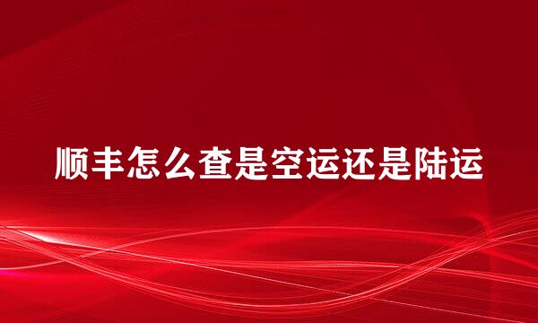 顺丰怎么查是空运还是陆运