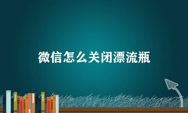 微信怎么关闭漂流瓶
