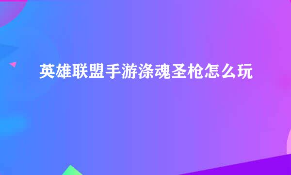 英雄联盟手游涤魂圣枪怎么玩