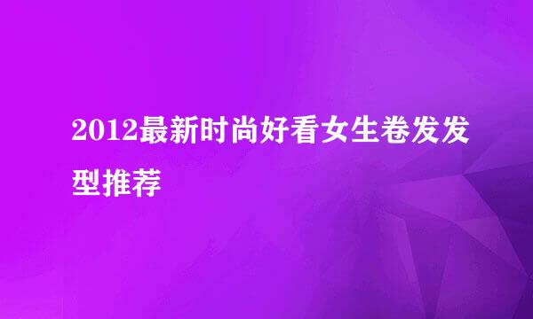 2012最新时尚好看女生卷发发型推荐