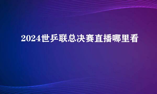 2024世乒联总决赛直播哪里看