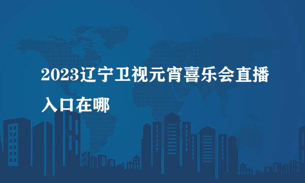 2023辽宁卫视元宵喜乐会直播入口在哪
