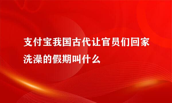 支付宝我国古代让官员们回家洗澡的假期叫什么