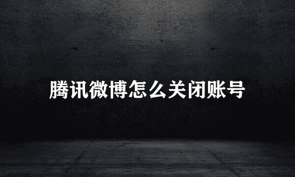 腾讯微博怎么关闭账号