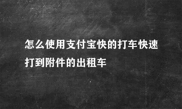 怎么使用支付宝快的打车快速打到附件的出租车