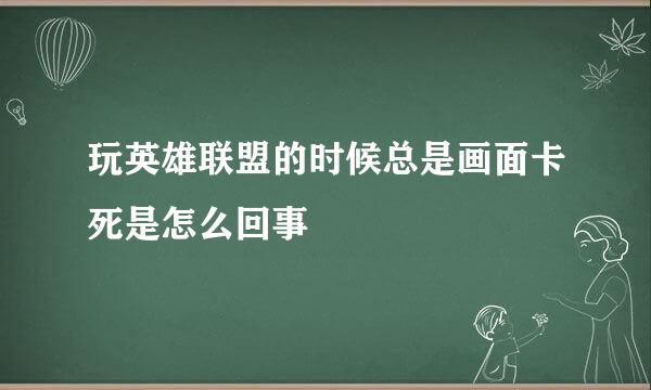 玩英雄联盟的时候总是画面卡死是怎么回事