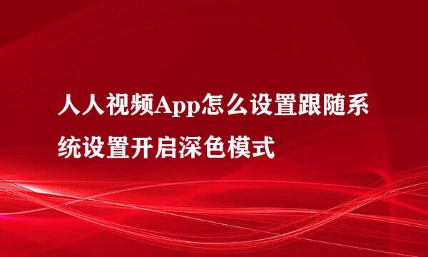 人人视频App怎么设置跟随系统设置开启深色模式