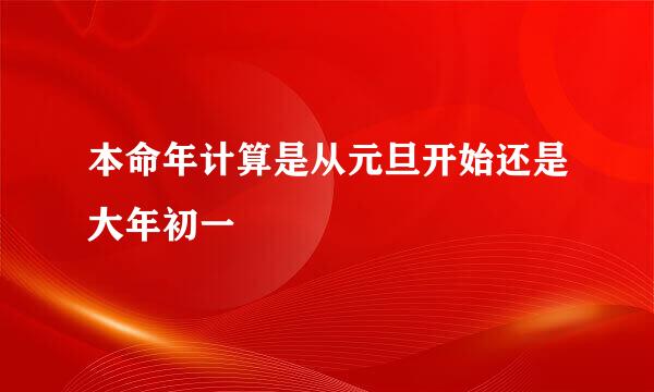 本命年计算是从元旦开始还是大年初一