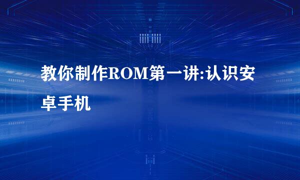 教你制作ROM第一讲:认识安卓手机