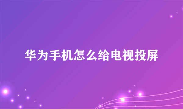 华为手机怎么给电视投屏