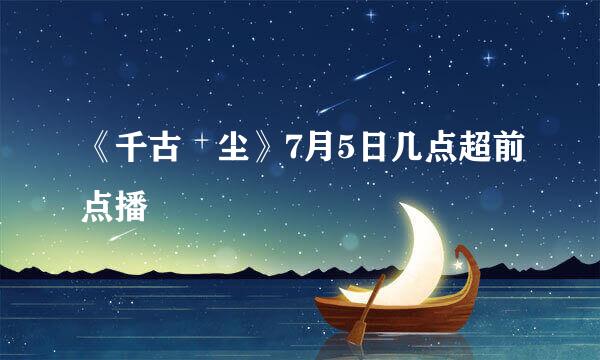 《千古玦尘》7月5日几点超前点播