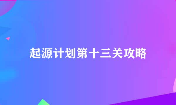 起源计划第十三关攻略