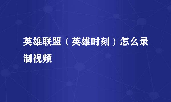 英雄联盟(英雄时刻)怎么录制视频