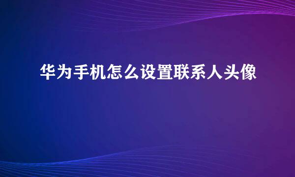 华为手机怎么设置联系人头像